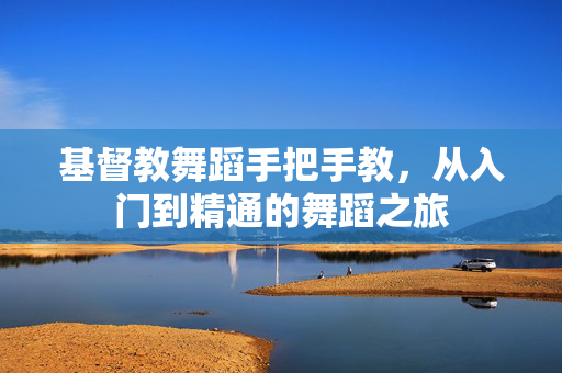 基督教舞蹈手把手教，从入门到精通的舞蹈之旅