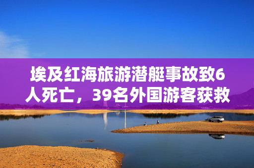 埃及红海旅游潜艇事故致6人死亡，39名外国游客获救