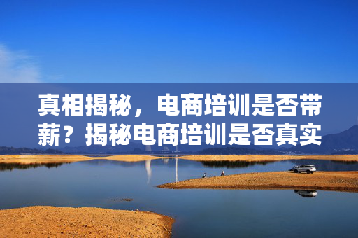 真相揭秘，电商培训是否带薪？揭秘电商培训是否真实带薪的真相。