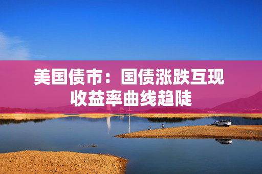美国债市：国债涨跌互现 收益率曲线趋陡