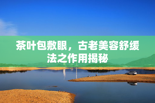茶叶包敷眼，古老美容舒缓法之作用揭秘