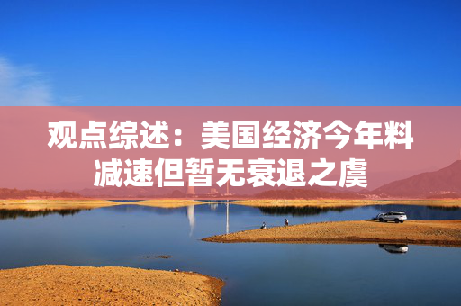 观点综述：美国经济今年料减速但暂无衰退之虞