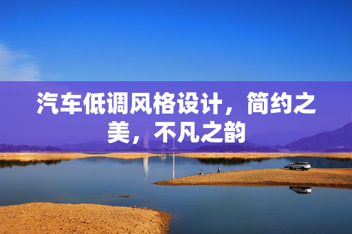 汽车低调风格设计，简约之美，不凡之韵