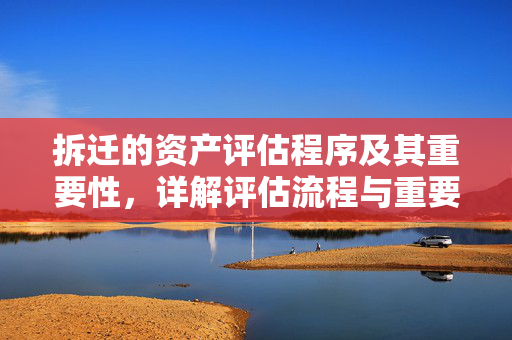 拆迁的资产评估程序及其重要性，详解评估流程与重要性揭秘