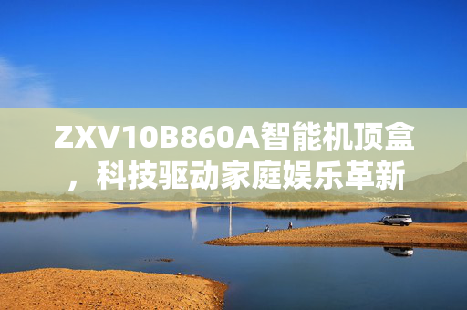 ZXV10B860A智能机顶盒，科技驱动家庭娱乐革新