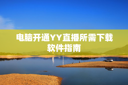 电脑开通YY直播所需下载软件指南