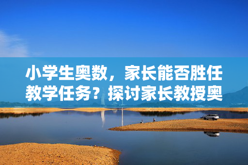 小学生奥数，家长能否胜任教学任务？探讨家长教授奥数的能力与可行性。