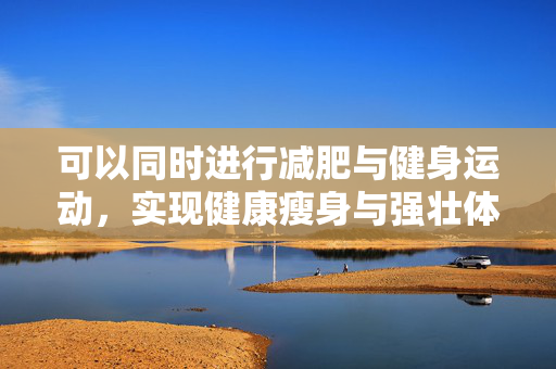 可以同时进行减肥与健身运动，实现健康瘦身与强壮体魄的完美结合