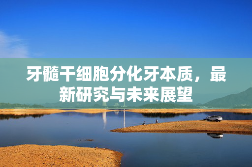 牙髓干细胞分化牙本质，最新研究与未来展望
