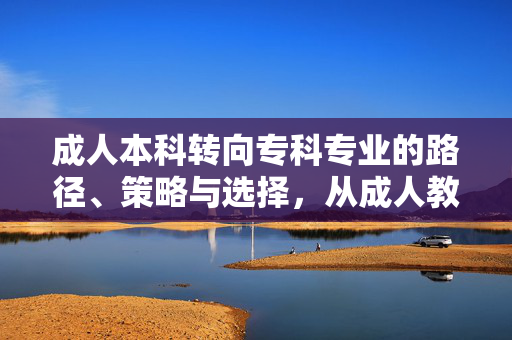 成人本科转向专科专业的路径、策略与选择，从成人教育本科到专科的转变之道