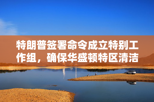 特朗普签署命令成立特别工作组，确保华盛顿特区清洁和安全