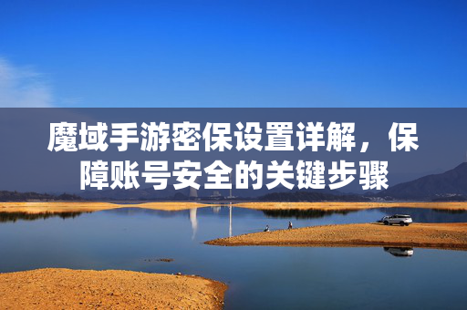 魔域手游密保设置详解，保障账号安全的关键步骤