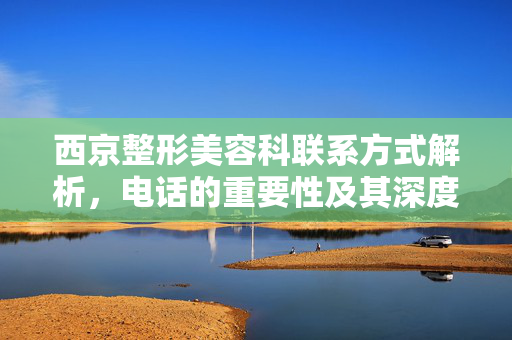 西京整形美容科联系方式解析，电话的重要性及其深度解析