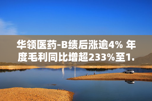 华领医药-B绩后涨逾4% 年度毛利同比增超233%至1.25亿元
