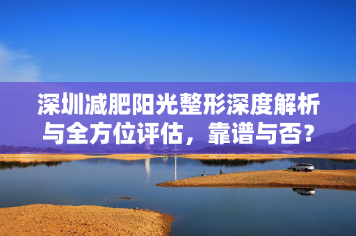 深圳减肥阳光整形深度解析与全方位评估，靠谱与否？