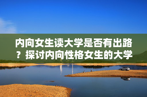 内向女生读大学是否有出路？探讨内向性格女生的大学发展之路