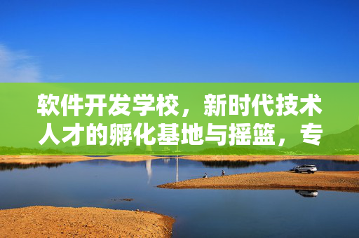 软件开发学校，新时代技术人才的孵化基地与摇篮，专注于培养新时代技术人才的实践教育平台。