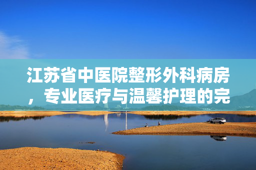 江苏省中医院整形外科病房，专业医疗与温馨护理的完美结合