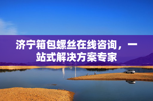 济宁箱包螺丝在线咨询，一站式解决方案专家