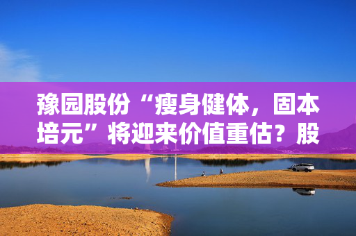 豫园股份“瘦身健体，固本培元”将迎来价值重估？股权激励彰显未来增长信心