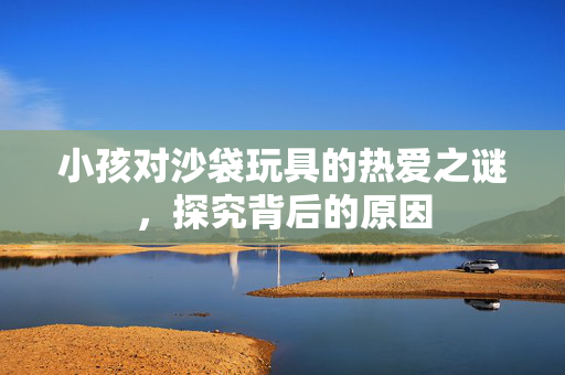 小孩对沙袋玩具的热爱之谜，探究背后的原因