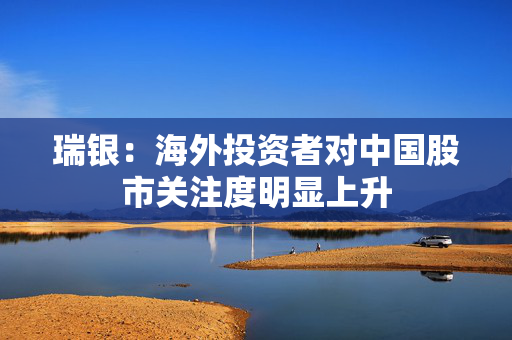 瑞银：海外投资者对中国股市关注度明显上升