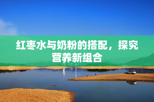 红枣水与奶粉的搭配，探究营养新组合