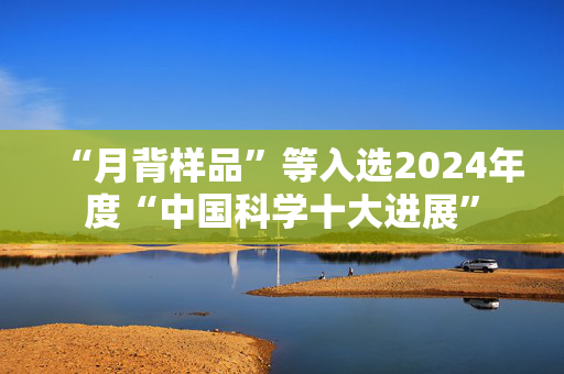 “月背样品”等入选2024年度“中国科学十大进展”