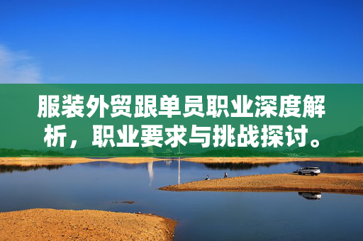 服装外贸跟单员职业深度解析，职业要求与挑战探讨。
