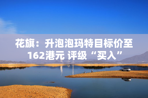 花旗：升泡泡玛特目标价至162港元 评级“买入”