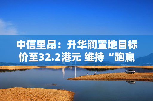 中信里昂：升华润置地目标价至32.2港元 维持“跑赢大市”评级