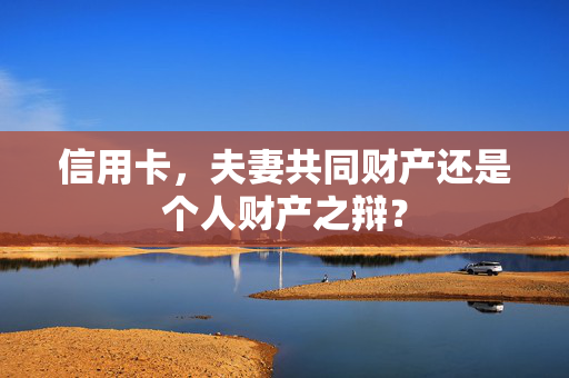 信用卡，夫妻共同财产还是个人财产之辩？