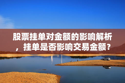 股票挂单对金额的影响解析，挂单是否影响交易金额？