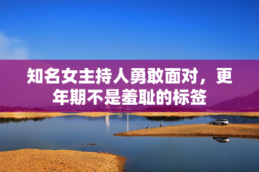 知名女主持人勇敢面对，更年期不是羞耻的标签