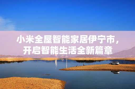 小米全屋智能家居伊宁市，开启智能生活全新篇章