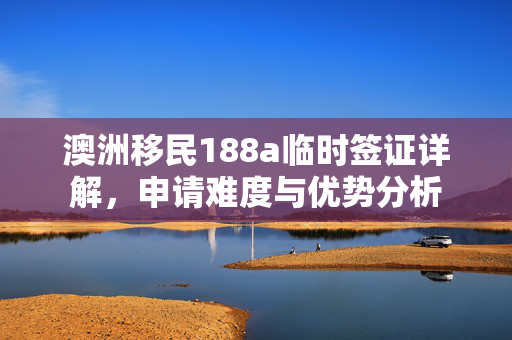 澳洲移民188a临时签证详解，申请难度与优势分析