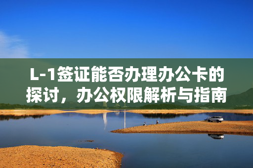 L-1签证能否办理办公卡的探讨，办公权限解析与指南