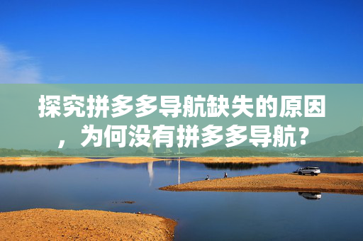 探究拼多多导航缺失的原因，为何没有拼多多导航？