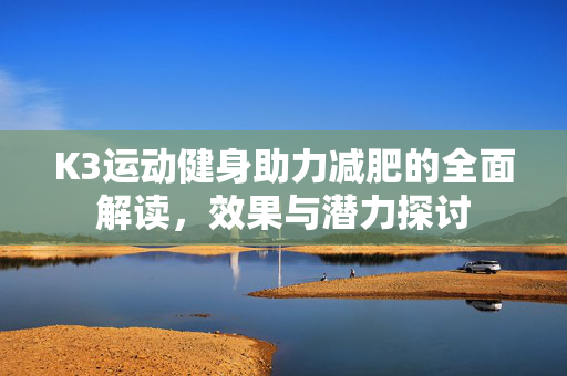 K3运动健身助力减肥的全面解读，效果与潜力探讨