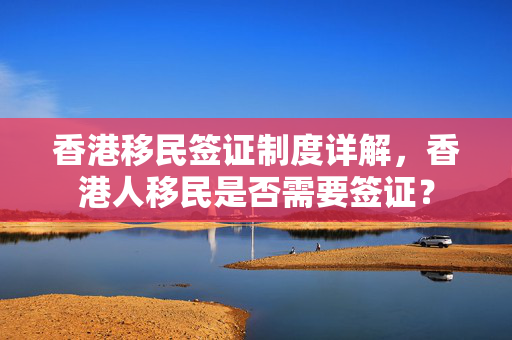 香港移民签证制度详解，香港人移民是否需要签证？