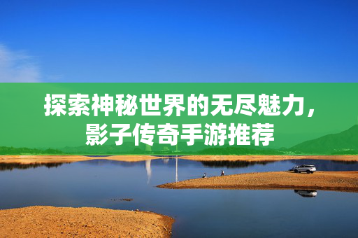 探索神秘世界的无尽魅力，影子传奇手游推荐