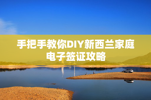 手把手教你DIY新西兰家庭电子签证攻略