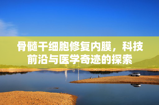 骨髓干细胞修复内膜，科技前沿与医学奇迹的探索