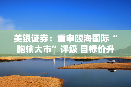美银证券：重申颐海国际“跑输大市”评级 目标价升至13.6港元