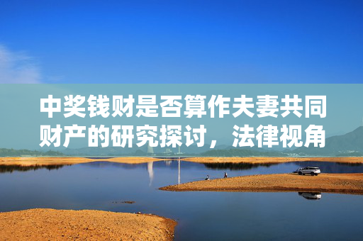 中奖钱财是否算作夫妻共同财产的研究探讨，法律视角下的解读与探讨