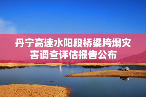丹宁高速水阳段桥梁垮塌灾害调查评估报告公布