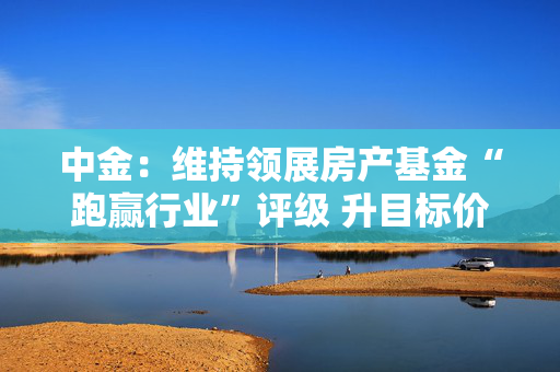 中金：维持领展房产基金“跑赢行业”评级 升目标价至42港元