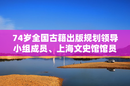 74岁全国古籍出版规划领导小组成员、上海文史馆馆员金良年逝世