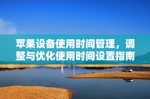苹果设备使用时间管理，调整与优化使用时间设置指南