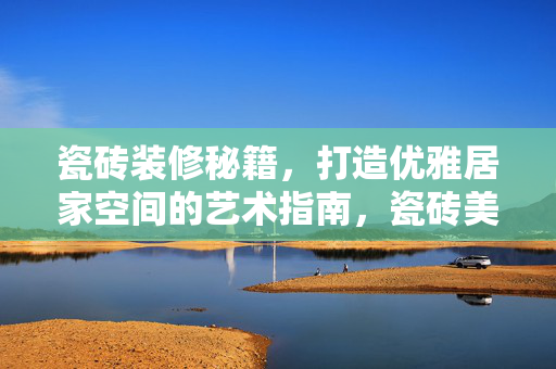 瓷砖装修秘籍，打造优雅居家空间的艺术指南，瓷砖美观装修技巧全解析
